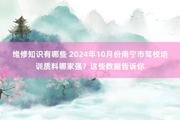 维修知识有哪些 2024年10月份南宁市驾校培训质料哪家强？这些数据告诉你