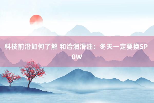 科技前沿如何了解 和洽润滑油：冬天一定要换SP 0W