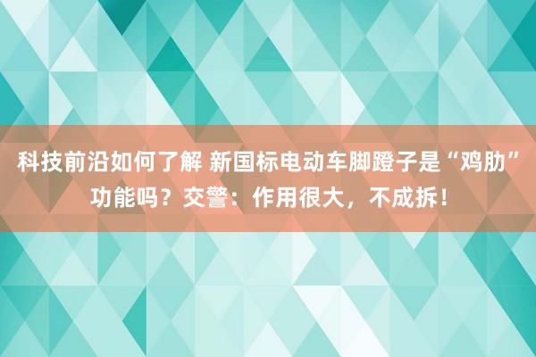 科技前沿如何了解 新国标电动车脚蹬子是“鸡肋”功能吗？交警：作用很大，不成拆！