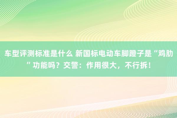 车型评测标准是什么 新国标电动车脚蹬子是“鸡肋”功能吗？交警：作用很大，不行拆！