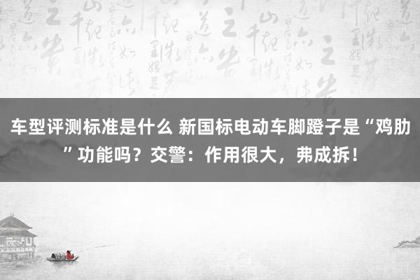 车型评测标准是什么 新国标电动车脚蹬子是“鸡肋”功能吗？交警：作用很大，弗成拆！