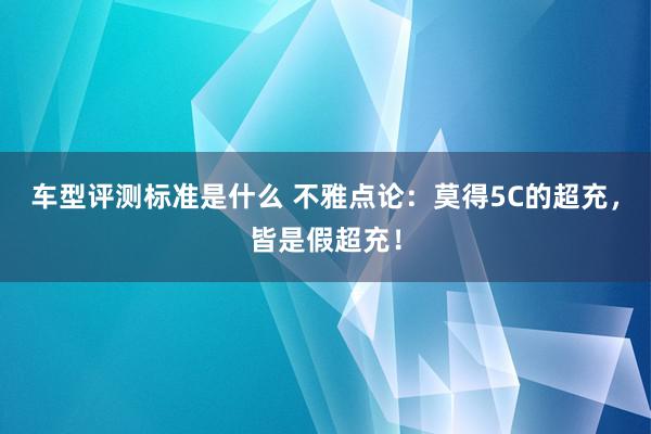 车型评测标准是什么 不雅点论：莫得5C的超充，皆是假超充！