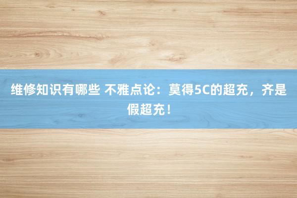 维修知识有哪些 不雅点论：莫得5C的超充，齐是假超充！