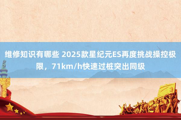 维修知识有哪些 2025款星纪元ES再度挑战操控极限，71km/h快速过桩突出同级