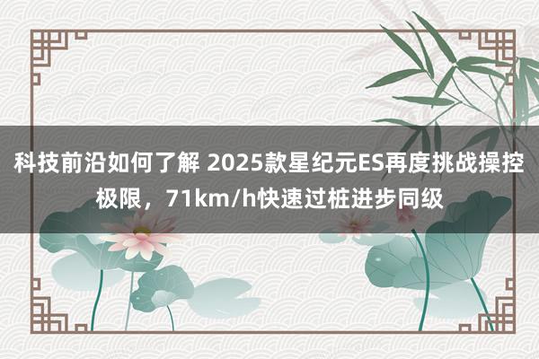 科技前沿如何了解 2025款星纪元ES再度挑战操控极限，71km/h快速过桩进步同级