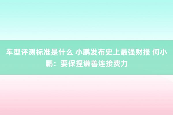 车型评测标准是什么 小鹏发布史上最强财报 何小鹏：要保捏谦善连接费力