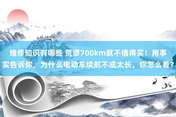 维修知识有哪些 荒谬700km就不值得买！用事实告诉你，为什么电动车续航不成太长，你怎么看？