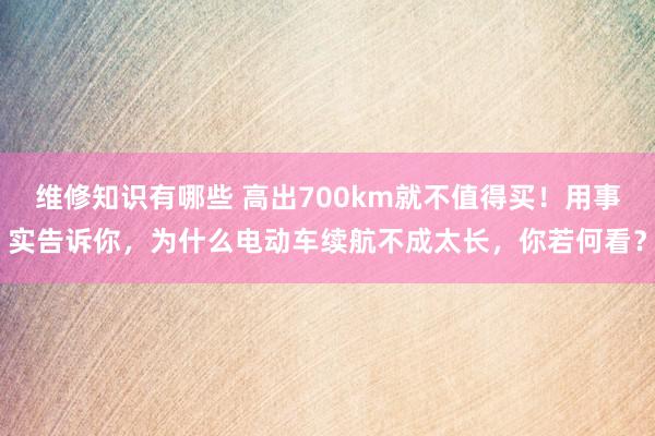 维修知识有哪些 高出700km就不值得买！用事实告诉你，为什么电动车续航不成太长，你若何看？