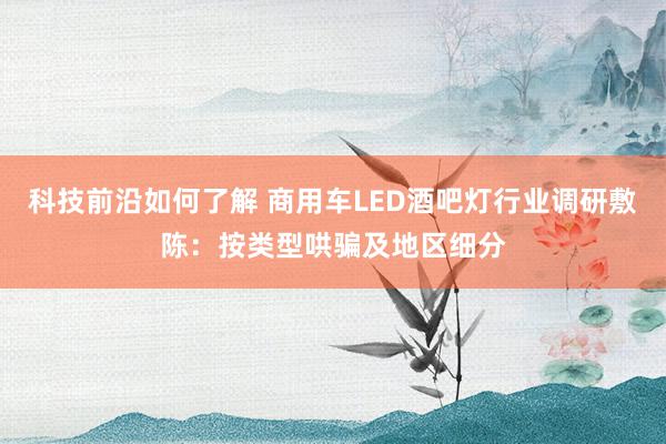 科技前沿如何了解 商用车LED酒吧灯行业调研敷陈：按类型哄骗及地区细分