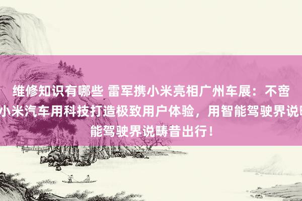 维修知识有哪些 雷军携小米亮相广州车展：不啻于速率！小米汽车用科技打造极致用户体验，用智能驾驶界说畴昔出行！