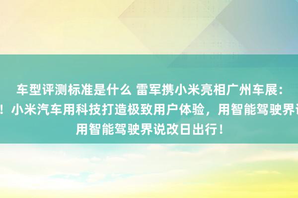 车型评测标准是什么 雷军携小米亮相广州车展：不啻于速率！小米汽车用科技打造极致用户体验，用智能驾驶界说改日出行！