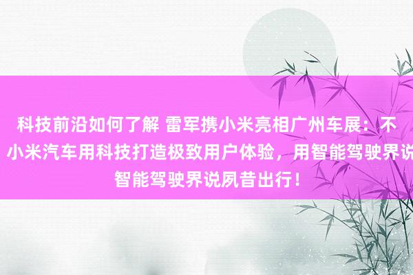 科技前沿如何了解 雷军携小米亮相广州车展：不啻于速率！小米汽车用科技打造极致用户体验，用智能驾驶界说夙昔出行！