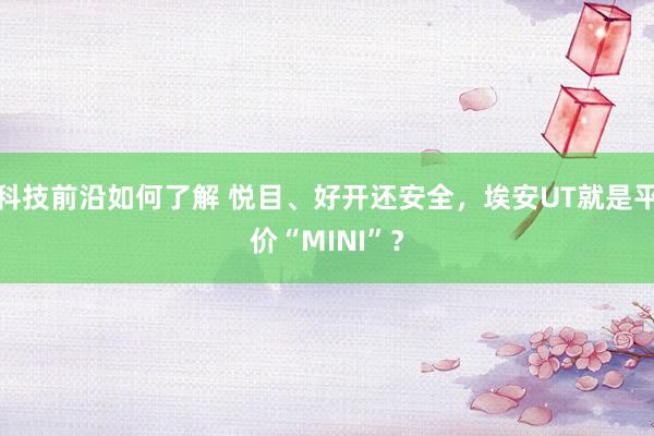 科技前沿如何了解 悦目、好开还安全，埃安UT就是平价“MINI”？