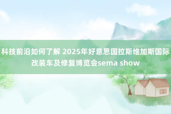 科技前沿如何了解 2025年好意思国拉斯维加斯国际改装车及修复博览会sema show