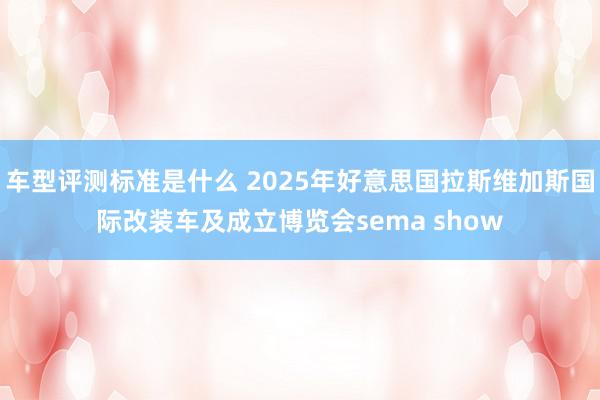 车型评测标准是什么 2025年好意思国拉斯维加斯国际改装车及成立博览会sema show