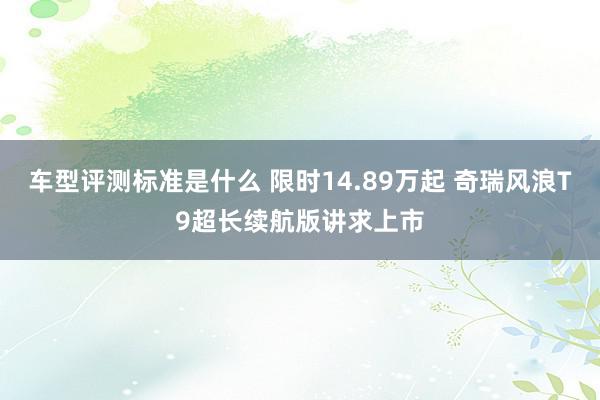 车型评测标准是什么 限时14.89万起 奇瑞风浪T9超长续航版讲求上市