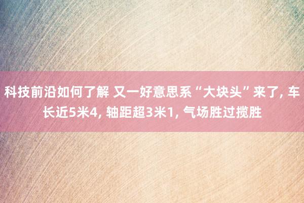 科技前沿如何了解 又一好意思系“大块头”来了, 车长近5米4, 轴距超3米1, 气场胜过揽胜