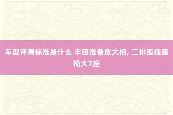 车型评测标准是什么 丰田准备放大招, 二排孤独座椅大7座