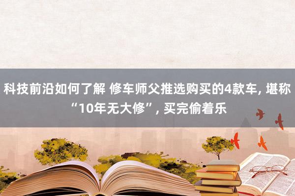 科技前沿如何了解 修车师父推选购买的4款车, 堪称“10年无大修”, 买完偷着乐