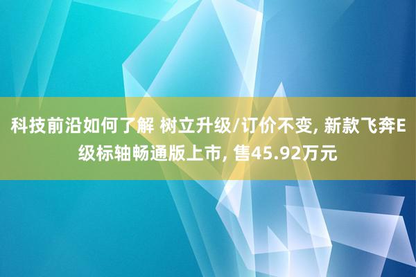 科技前沿如何了解 树立升级/订价不变, 新款飞奔E级标轴畅通版上市, 售45.92万元