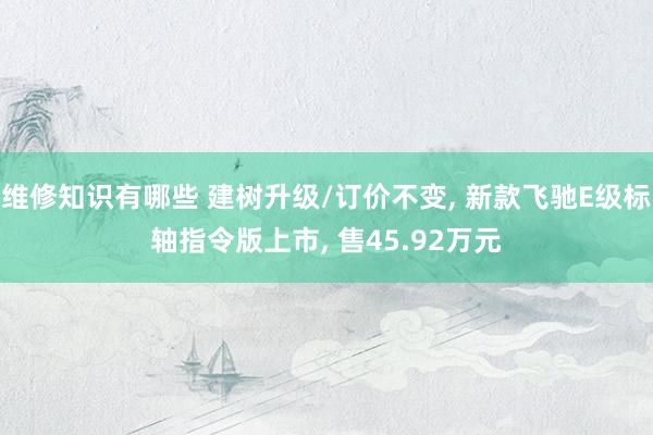 维修知识有哪些 建树升级/订价不变, 新款飞驰E级标轴指令版上市, 售45.92万元