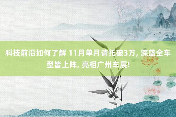 科技前沿如何了解 11月单月请托破3万, 深蓝全车型皆上阵, 亮相广州车展!