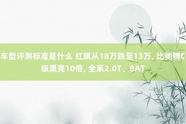 车型评测标准是什么 红旗从18万跌至13万, 比驰骋C级漂亮10倍, 全系2.0T、8AT