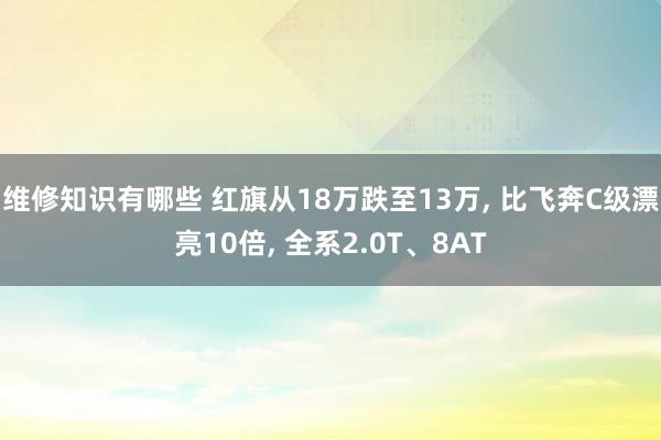 维修知识有哪些 红旗从18万跌至13万, 比飞奔C级漂亮10倍, 全系2.0T、8AT