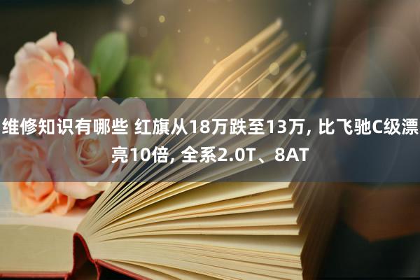 维修知识有哪些 红旗从18万跌至13万, 比飞驰C级漂亮10倍, 全系2.0T、8AT