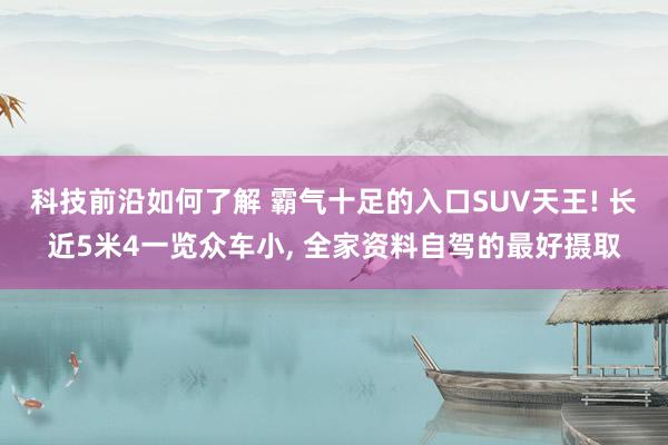 科技前沿如何了解 霸气十足的入口SUV天王! 长近5米4一览众车小, 全家资料自驾的最好摄取