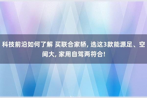 科技前沿如何了解 买联合家轿, 选这3款能源足、空间大, 家用自驾两符合!