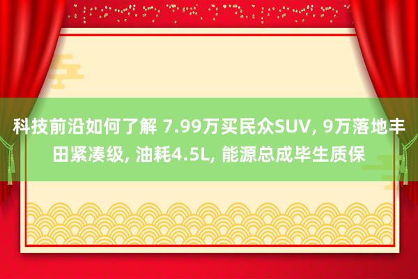 科技前沿如何了解 7.99万买民众SUV, 9万落地丰田紧凑级, 油耗4.5L, 能源总成毕生质保