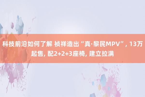 科技前沿如何了解 祯祥造出“真·黎民MPV”, 13万起售, 配2+2+3座椅, 建立拉满