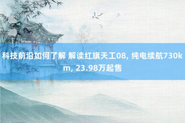 科技前沿如何了解 解读红旗天工08, 纯电续航730km, 23.98万起售