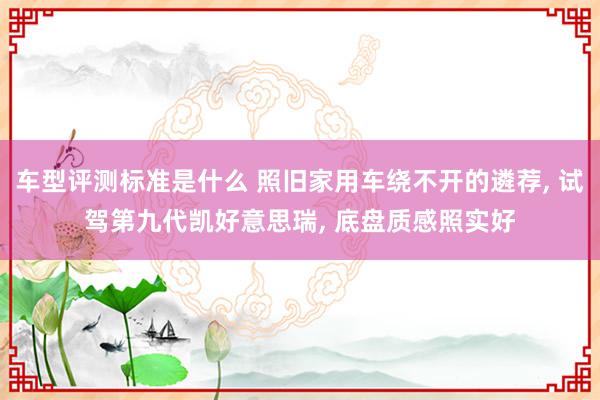 车型评测标准是什么 照旧家用车绕不开的遴荐, 试驾第九代凯好意思瑞, 底盘质感照实好