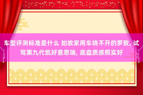 车型评测标准是什么 如故家用车绕不开的罗致, 试驾第九代凯好意思瑞, 底盘质感照实好