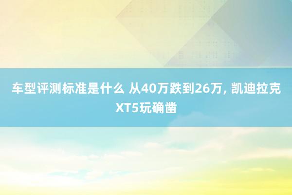 车型评测标准是什么 从40万跌到26万, 凯迪拉克XT5玩确凿