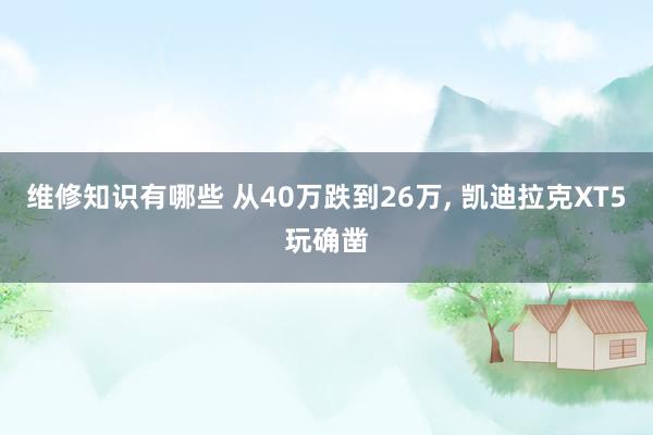 维修知识有哪些 从40万跌到26万, 凯迪拉克XT5玩确凿