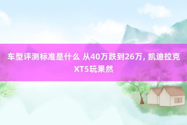 车型评测标准是什么 从40万跌到26万, 凯迪拉克XT5玩果然