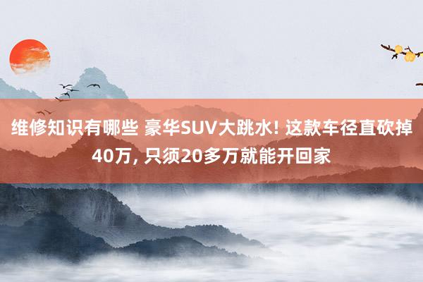 维修知识有哪些 豪华SUV大跳水! 这款车径直砍掉40万, 只须20多万就能开回家