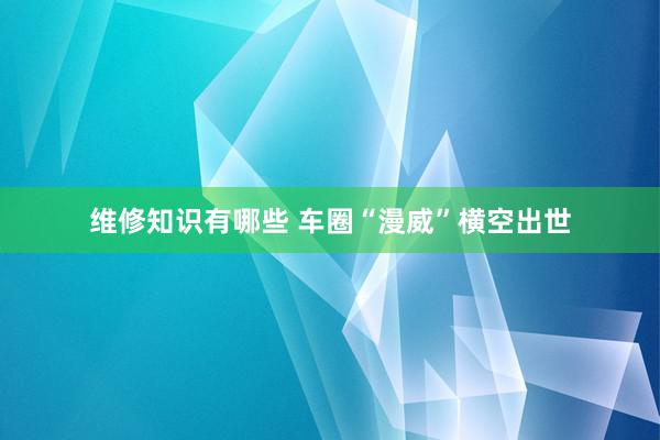 维修知识有哪些 车圈“漫威”横空出世