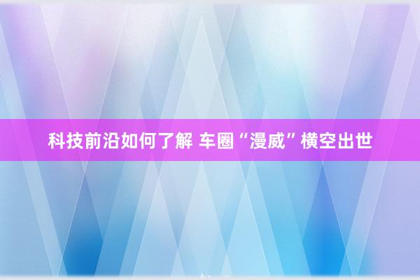 科技前沿如何了解 车圈“漫威”横空出世