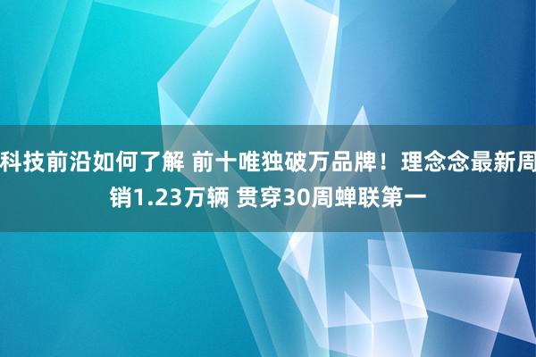 科技前沿如何了解 前十唯独破万品牌！理念念最新周销1.23万辆 贯穿30周蝉联第一