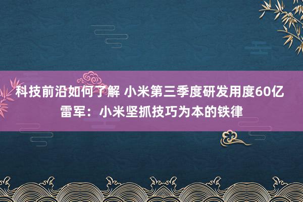 科技前沿如何了解 小米第三季度研发用度60亿 雷军：小米坚抓技巧为本的铁律