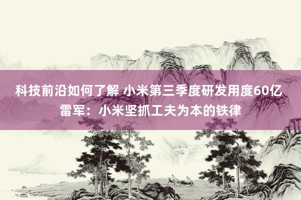 科技前沿如何了解 小米第三季度研发用度60亿 雷军：小米坚抓工夫为本的铁律