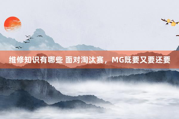 维修知识有哪些 面对淘汰赛，MG既要又要还要