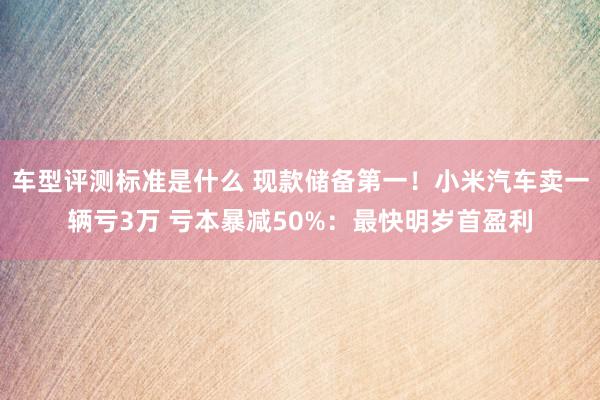 车型评测标准是什么 现款储备第一！小米汽车卖一辆亏3万 亏本暴减50%：最快明岁首盈利