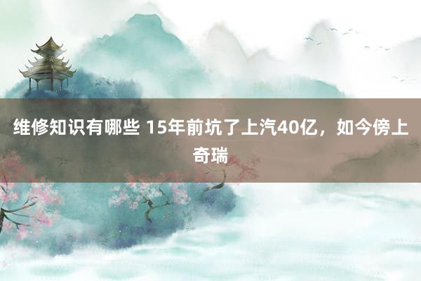 维修知识有哪些 15年前坑了上汽40亿，如今傍上奇瑞