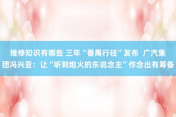 维修知识有哪些 三年“番禺行径”发布  广汽集团冯兴亚：让“听到炮火的东说念主”作念出有筹备