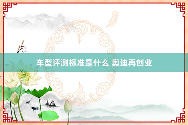 车型评测标准是什么 奥迪再创业